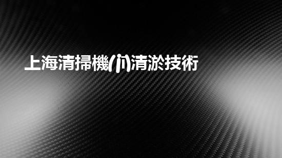 上海清掃機(jī)清淤技術(shù)革新：提升效率、保護(hù)環(huán)境，你明白最新的關(guān)鍵進(jìn)展嗎？
